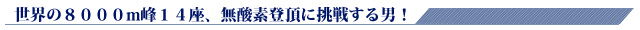 世界の8,000m峰１４座、無酸素登頂に挑戦する男！